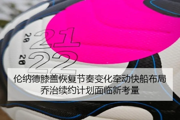 伦纳德膝盖恢复节奏变化牵动快船布局乔治续约计划面临新考量