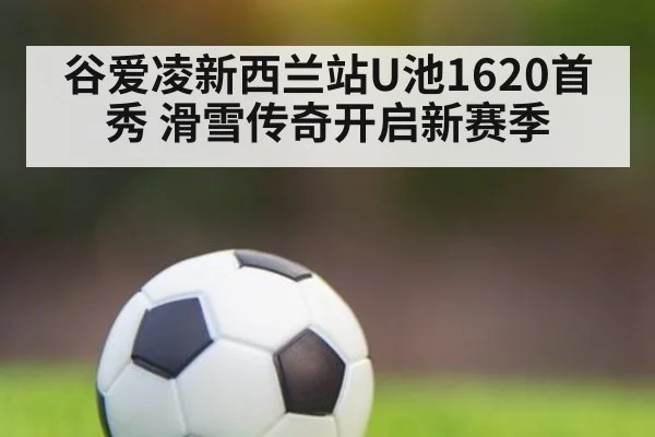谷爱凌新西兰站U池1620首秀 滑雪传奇开启新赛季