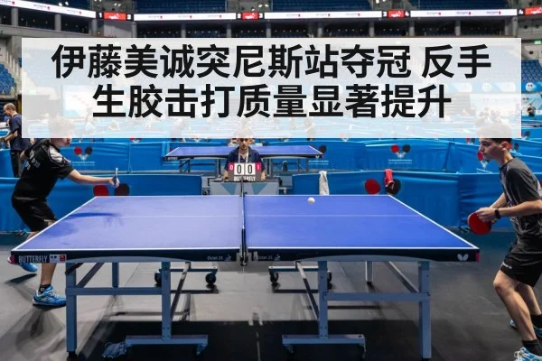 伊藤美诚突尼斯站夺冠 反手生胶击打质量显著提升