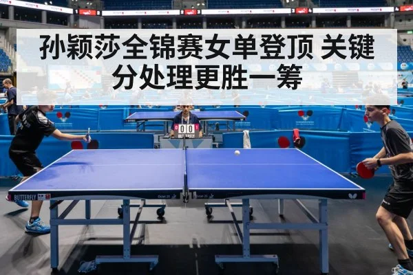 孙颖莎全锦赛女单登顶 关键分处理更胜一筹