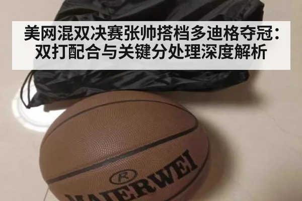 美网混双决赛张帅搭档多迪格夺冠:双打配合与关键分处理深度解析