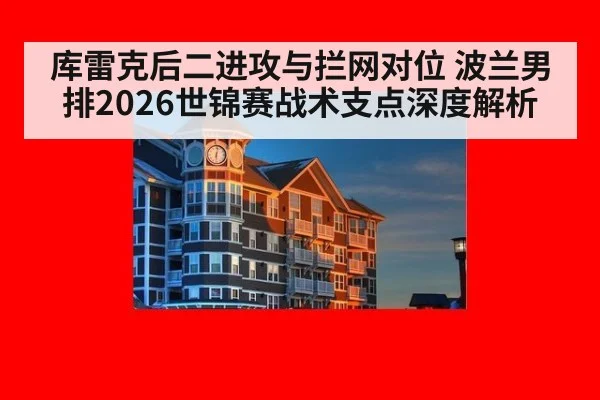 库雷克后二进攻与拦网对位 波兰男排2026世锦赛战术支点深度解析