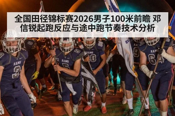 全国田径锦标赛2026男子100米前瞻 邓信锐起跑反应与途中跑节奏技术分析