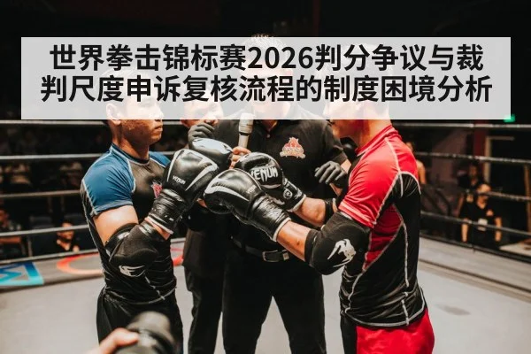 世界拳击锦标赛2026判分争议与裁判尺度申诉复核流程的制度困境分析