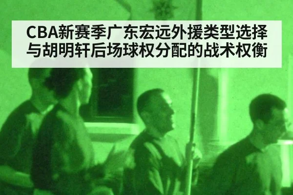 CBA新赛季广东宏远外援类型选择与胡明轩后场球权分配的战术权衡