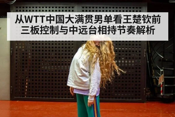 从WTT中国大满贯男单看王楚钦前三板控制与中远台相持节奏解析