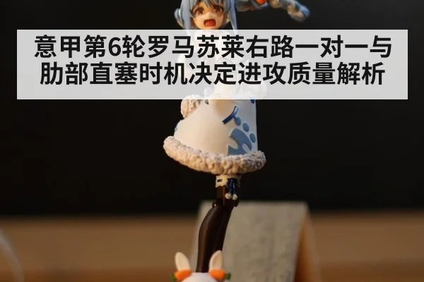 意甲第6轮罗马苏莱右路一对一与肋部直塞时机决定进攻质量解析