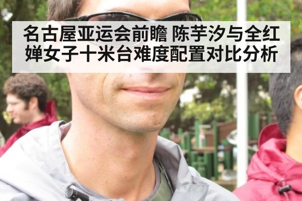 名古屋亚运会前瞻 陈芋汐与全红婵女子十米台难度配置对比分析