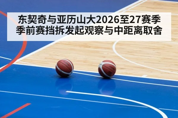 东契奇与亚历山大2026至27赛季季前赛挡拆发起观察与中距离取舍