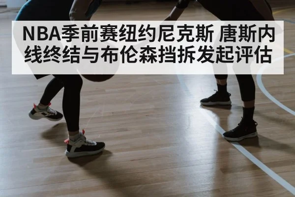 NBA季前赛纽约尼克斯 唐斯内线终结与布伦森挡拆发起评估