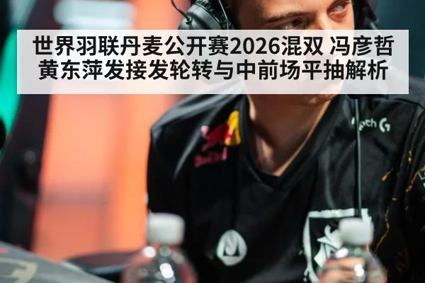 世界羽联丹麦公开赛2026混双 冯彦哲黄东萍发接发轮转与中前场平抽解析