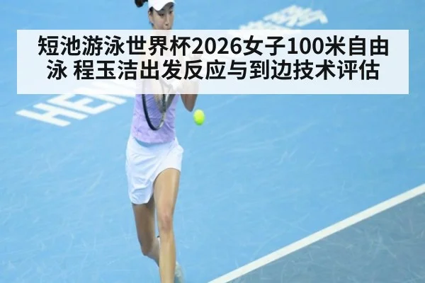 短池游泳世界杯2026女子100米自由泳 程玉洁出发反应与到边技术评估
